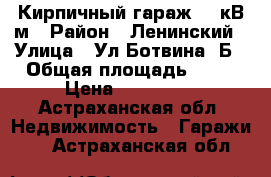 Кирпичный гараж 22 кВ.м › Район ­ Ленинский › Улица ­ Ул.Ботвина 2Б › Общая площадь ­ 22 › Цена ­ 350 000 - Астраханская обл. Недвижимость » Гаражи   . Астраханская обл.